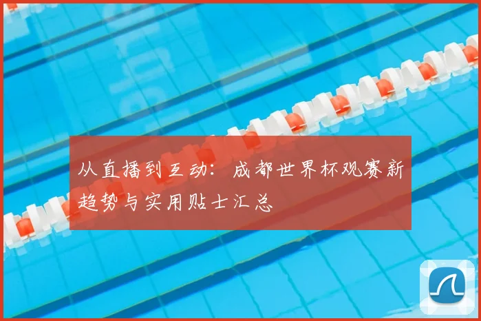 从直播到互动：成都世界杯观赛新趋势与实用贴士汇总